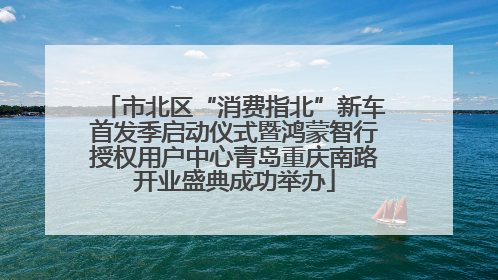 市北区“消费指北”新车首发季启动仪式暨鸿蒙智行授权用户中心青岛重庆南路开业盛典成功举办