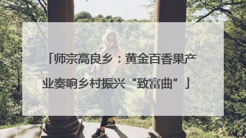 师宗高良乡：黄金百香果产业奏响乡村振兴“致富曲”