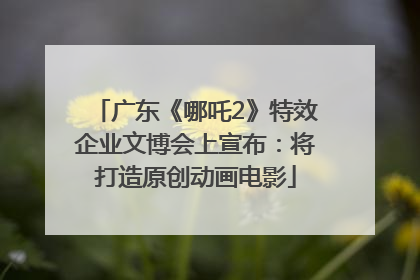 广东《哪吒2》特效企业文博会上宣布：将打造原创动画电影