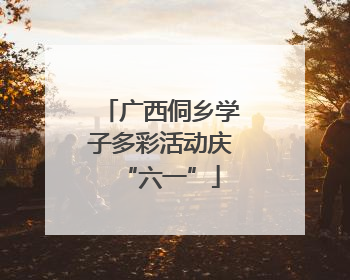 广西侗乡学子多彩活动庆“六一”