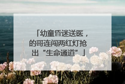 幼童昏迷送医，的哥连闯两红灯抢出“生命通道”