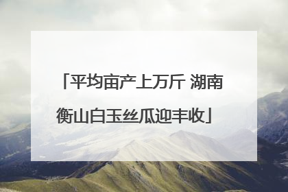 平均亩产上万斤 湖南衡山白玉丝瓜迎丰收