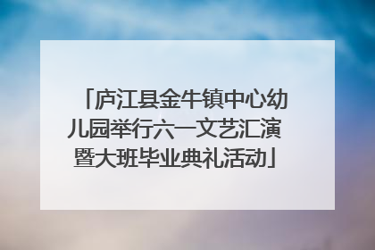 庐江县金牛镇中心幼儿园举行六一文艺汇演暨大班毕业典礼活动