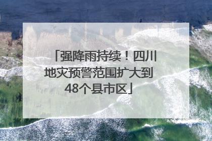 强降雨持续！四川地灾预警范围扩大到48个县市区