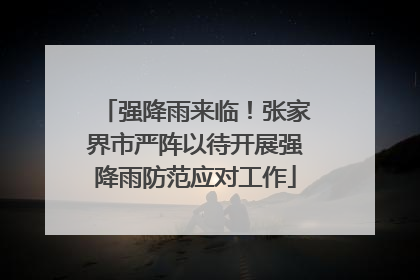 强降雨来临！张家界市严阵以待开展强降雨防范应对工作