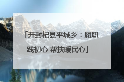 开封杞县平城乡：履职践初心 帮扶暖民心