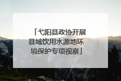 弋阳县政协开展县域饮用水源地环境保护专项视察