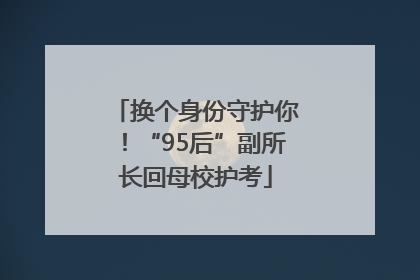 换个身份守护你！“95后”副所长回母校护考