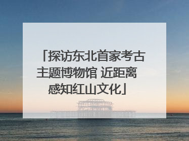 探访东北首家考古主题博物馆 近距离感知红山文化