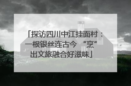 探访四川中江挂面村：一根银丝连古今 “烹”出文旅融合好滋味