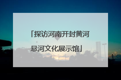 探访河南开封黄河悬河文化展示馆