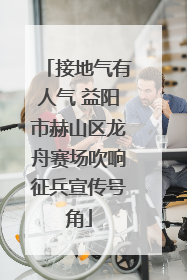 接地气有人气 益阳市赫山区龙舟赛场吹响征兵宣传号角