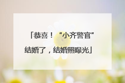 恭喜！“小齐警官”结婚了，结婚照曝光