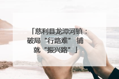 慈利县龙潭河镇：破局“行路难” 铺就“振兴路”
