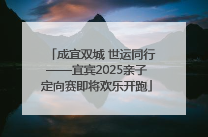 成宜双城 世运同行——宜宾2025亲子定向赛即将欢乐开跑