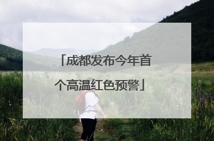 成都发布今年首个高温红色预警