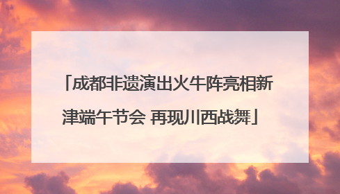 成都非遗演出火牛阵亮相新津端午节会 再现川西战舞