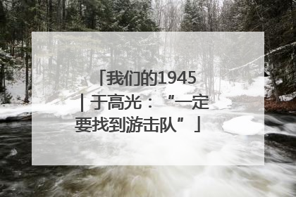 我们的1945｜于高光：“一定要找到游击队”