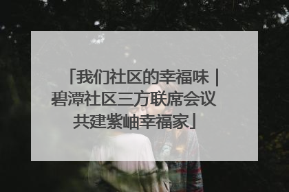 我们社区的幸福味｜碧潭社区三方联席会议共建紫岫幸福家