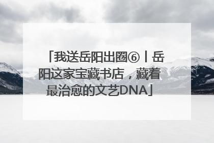 我送岳阳出圈⑥丨岳阳这家宝藏书店，藏着最治愈的文艺DNA