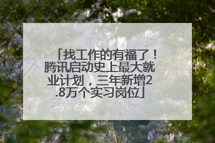 找工作的有福了！腾讯启动史上最大就业计划，三年新增2.8万个实习岗位