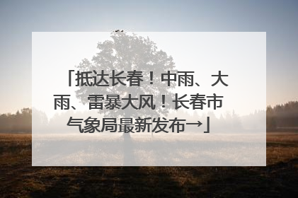 抵达长春！中雨、大雨、雷暴大风！长春市气象局最新发布→