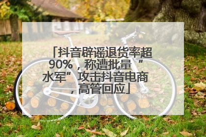 抖音辟谣退货率超90%，称遭批量“水军”攻击抖音电商，高管回应