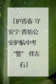 护青春 守安宁 香坊公安护航中考 “警” 伴左右
