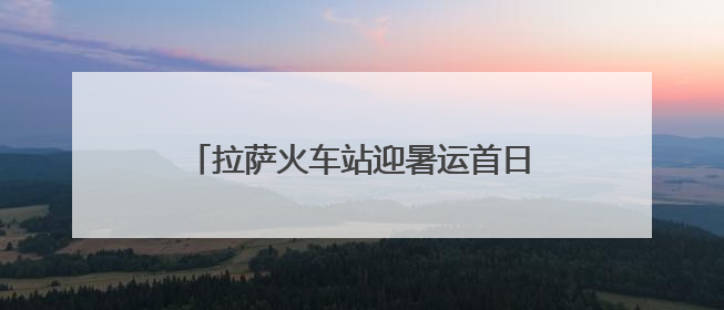 拉萨火车站迎暑运首日 多举措护航旅客出行