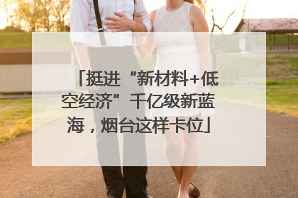 挺进“新材料+低空经济”千亿级新蓝海，烟台这样卡位
