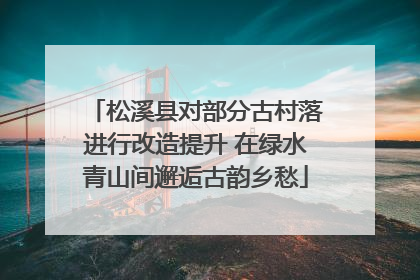 松溪县对部分古村落进行改造提升 在绿水青山间邂逅古韵乡愁
