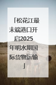 松花江最末端港口开启2025年明水期国际货物运输