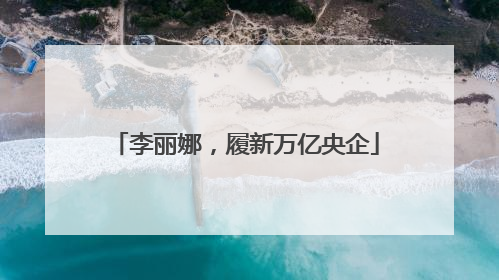 李丽娜，履新万亿央企