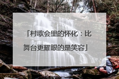 村歌会里的怀化：比舞台更耀眼的是笑容