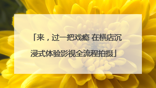 来，过一把戏瘾 在横店沉浸式体验影视全流程拍摄