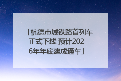 杭德市域铁路首列车正式下线 预计2026年年底建成通车