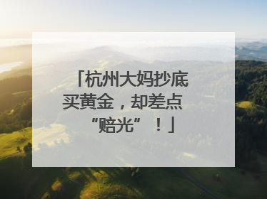 杭州大妈抄底买黄金，却差点“赔光”！
