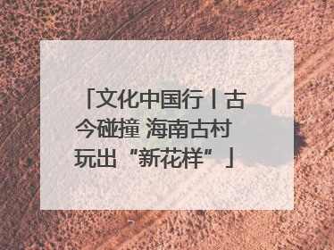 文化中国行丨古今碰撞 海南古村玩出“新花样”