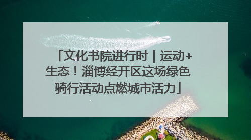 文化书院进行时｜运动+生态！淄博经开区这场绿色骑行活动点燃城市活力