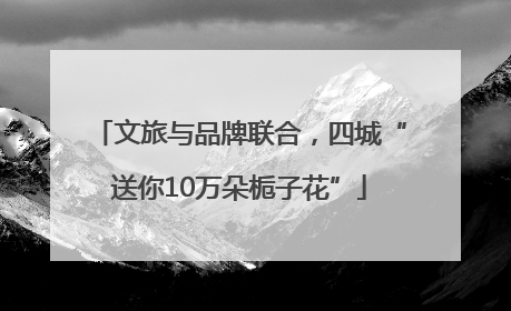 文旅与品牌联合，四城“送你10万朵栀子花”