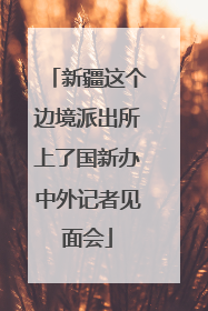 新疆这个边境派出所上了国新办中外记者见面会