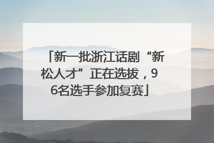 新一批浙江话剧“新松人才”正在选拔，96名选手参加复赛