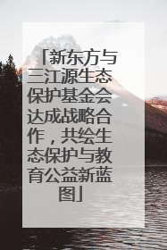 新东方与三江源生态保护基金会达成战略合作，共绘生态保护与教育公益新蓝图