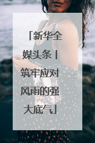 新华全媒头条丨筑牢应对风雨的强大底气