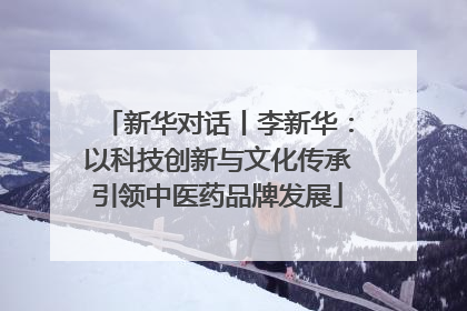 新华对话丨李新华：以科技创新与文化传承引领中医药品牌发展