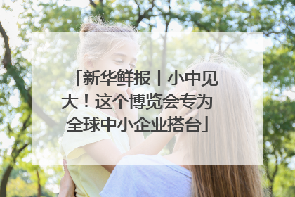 新华鲜报丨小中见大！这个博览会专为全球中小企业搭台