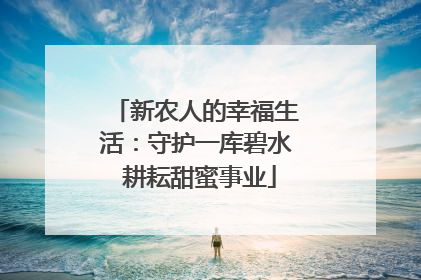 新农人的幸福生活：守护一库碧水 耕耘甜蜜事业