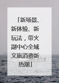 新场景、新体验、新玩法，带火副中心全域文旅消费新热潮