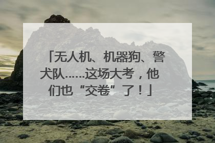 无人机、机器狗、警犬队……这场大考，他们也“交卷”了！