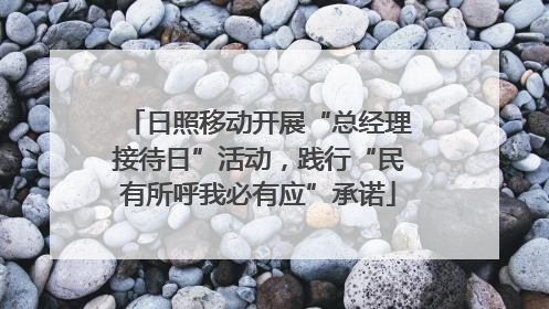 日照移动开展“总经理接待日”活动，践行“民有所呼我必有应”承诺